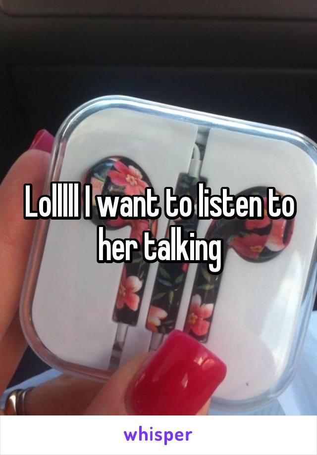 Lolllll I want to listen to her talking
