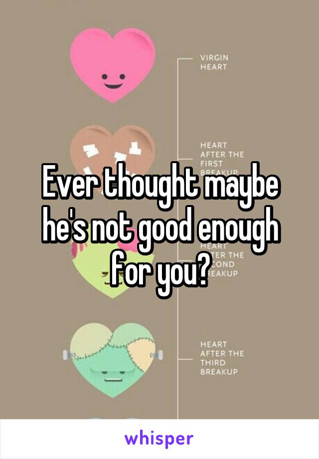 Ever thought maybe he's not good enough for you?