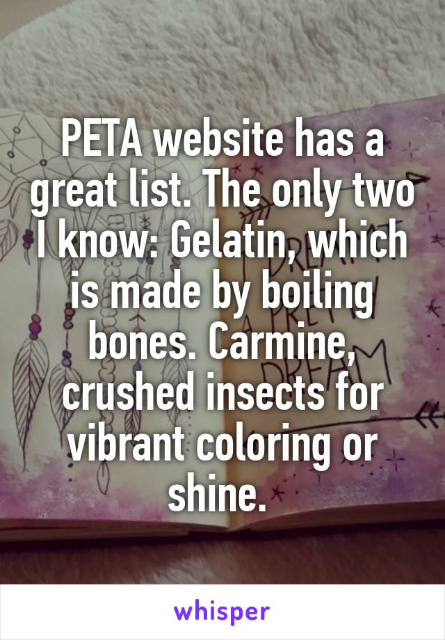 PETA website has a great list. The only two I know: Gelatin, which is made by boiling bones. Carmine, crushed insects for vibrant coloring or shine. 