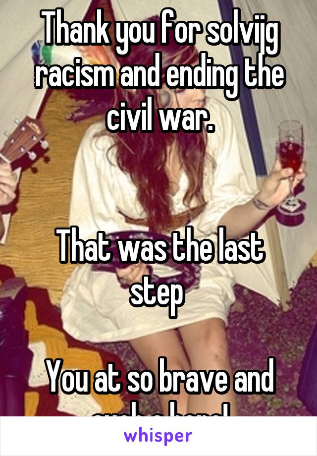 Thank you for solvijg racism and ending the civil war.


That was the last step 

You at so brave and such a hero!