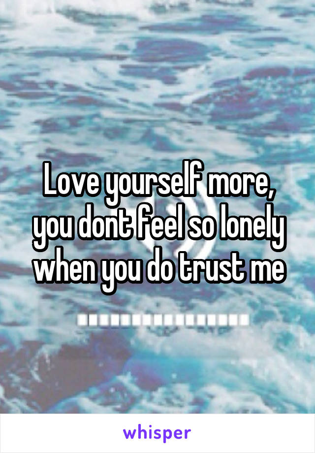 Love yourself more, you dont feel so lonely when you do trust me