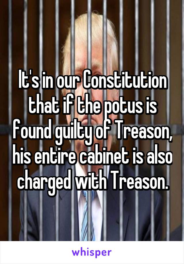 It's in our Constitution that if the potus is found guilty of Treason, his entire cabinet is also charged with Treason.