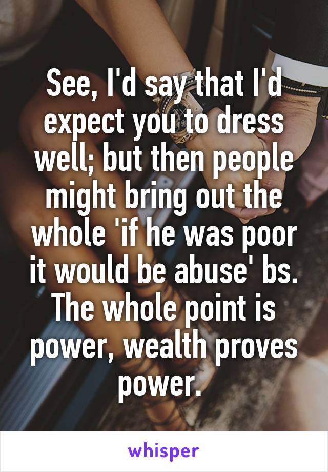 See, I'd say that I'd expect you to dress well; but then people might bring out the whole 'if he was poor it would be abuse' bs. The whole point is power, wealth proves power. 