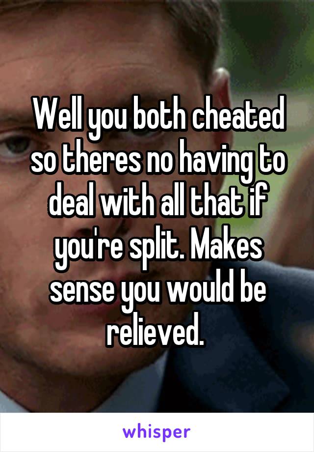 Well you both cheated so theres no having to deal with all that if you're split. Makes sense you would be relieved. 
