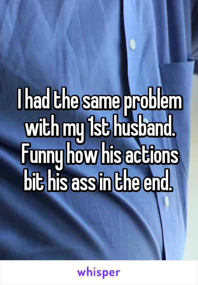 I had the same problem with my 1st husband. Funny how his actions bit his ass in the end. 