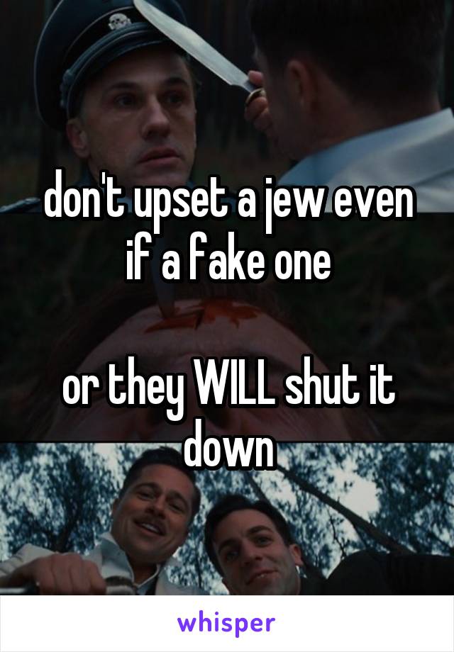 don't upset a jew even if a fake one

or they WILL shut it down