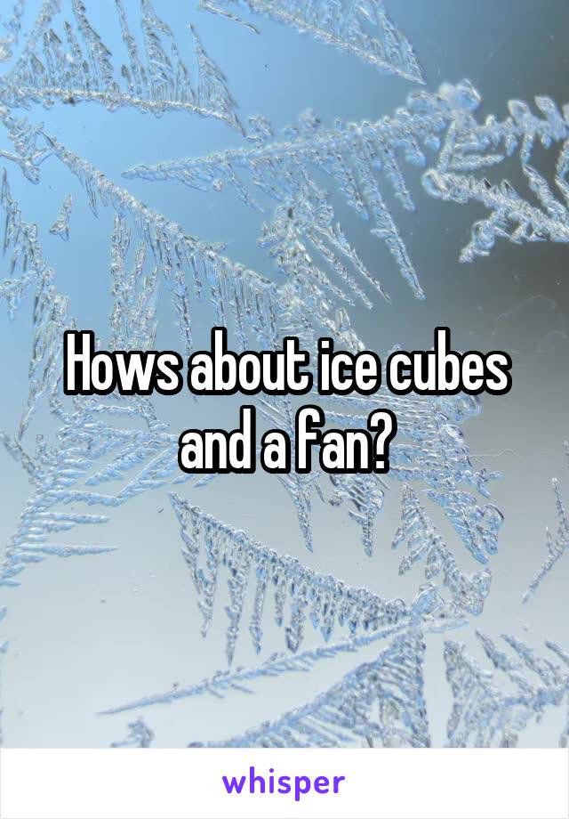 Hows about ice cubes and a fan?