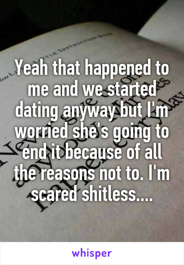 Yeah that happened to me and we started dating anyway but I'm worried she's going to end it because of all the reasons not to. I'm scared shitless....