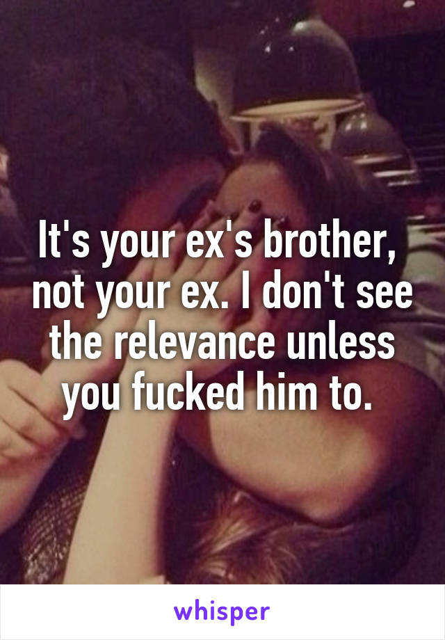 It's your ex's brother,  not your ex. I don't see the relevance unless you fucked him to. 