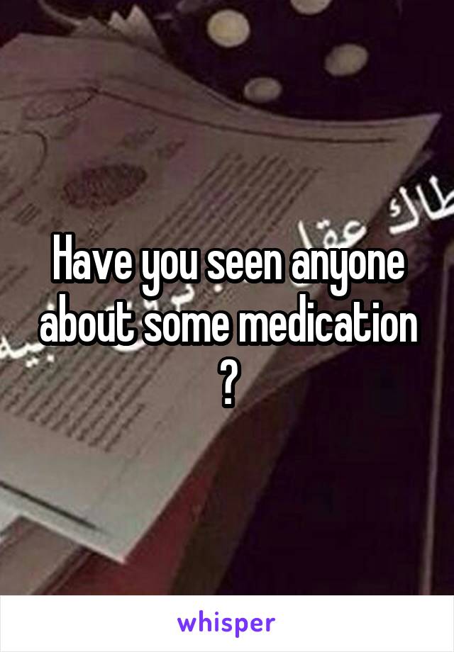 Have you seen anyone about some medication ?