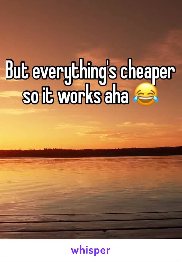 But everything's cheaper so it works aha 😂