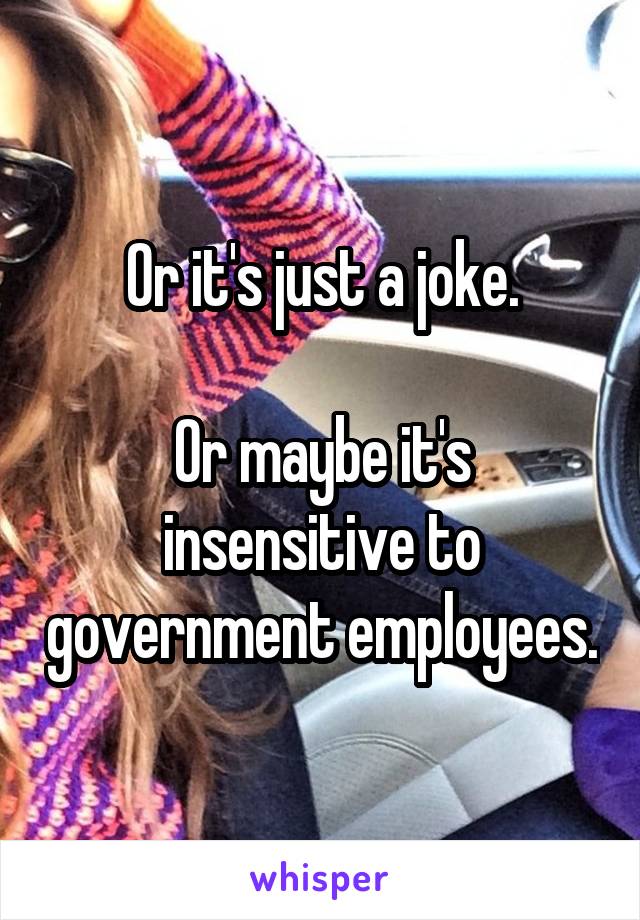 Or it's just a joke.

Or maybe it's insensitive to government employees.