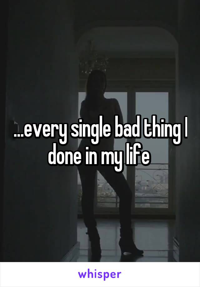 ...every single bad thing I done in my life 