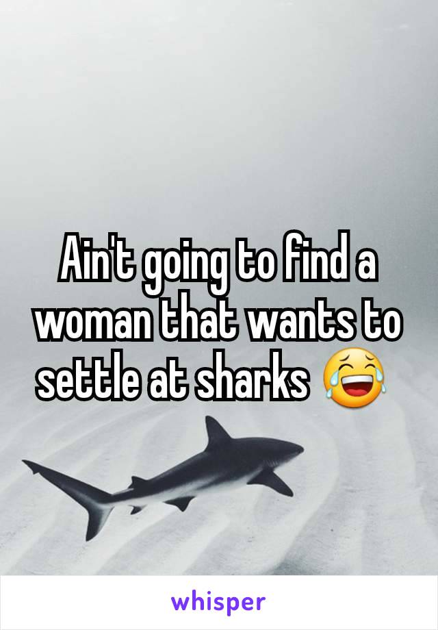 Ain't going to find a woman that wants to settle at sharks 😂 