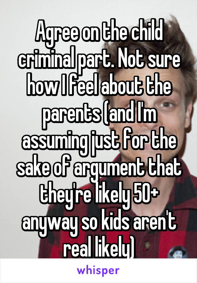 Agree on the child criminal part. Not sure how I feel about the parents (and I'm assuming just for the sake of argument that they're likely 50+ anyway so kids aren't real likely)