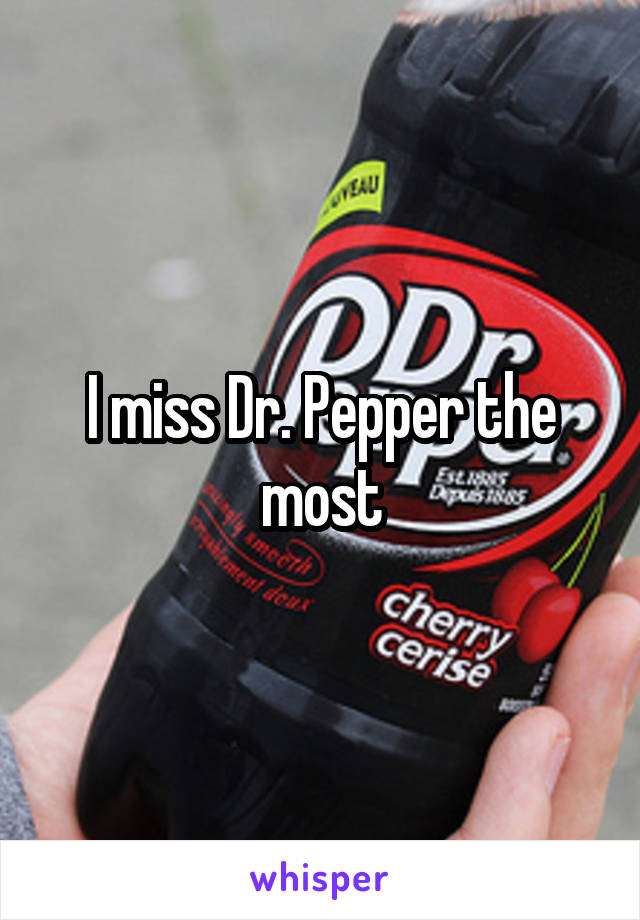 I miss Dr. Pepper the most