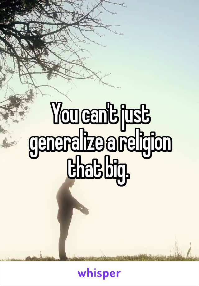 You can't just generalize a religion that big. 