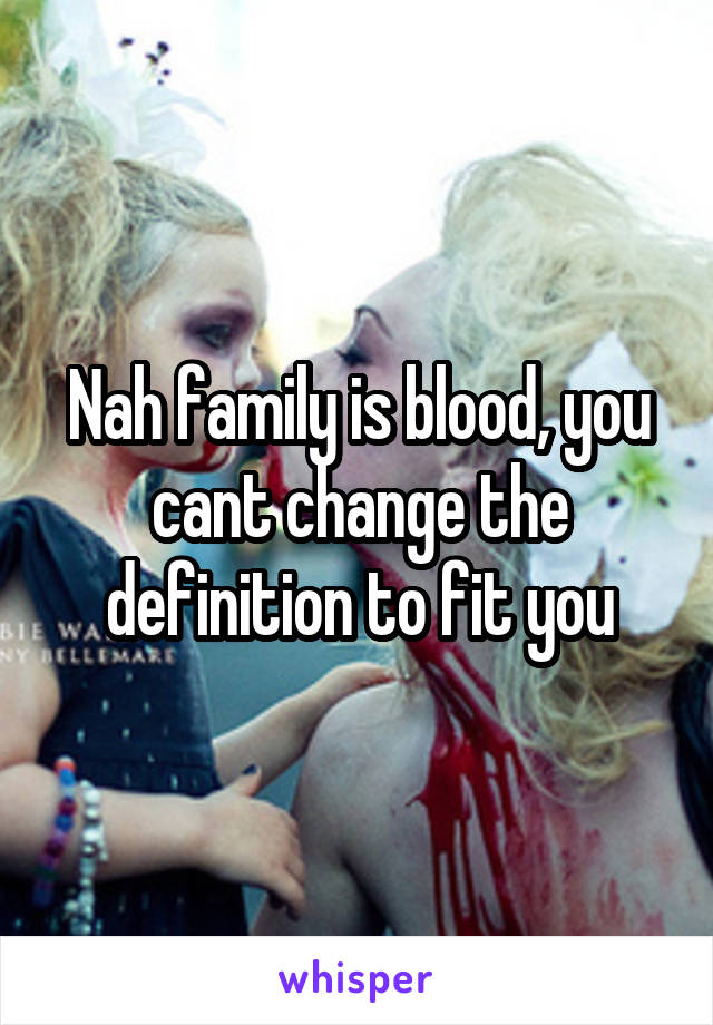 Nah family is blood, you cant change the definition to fit you