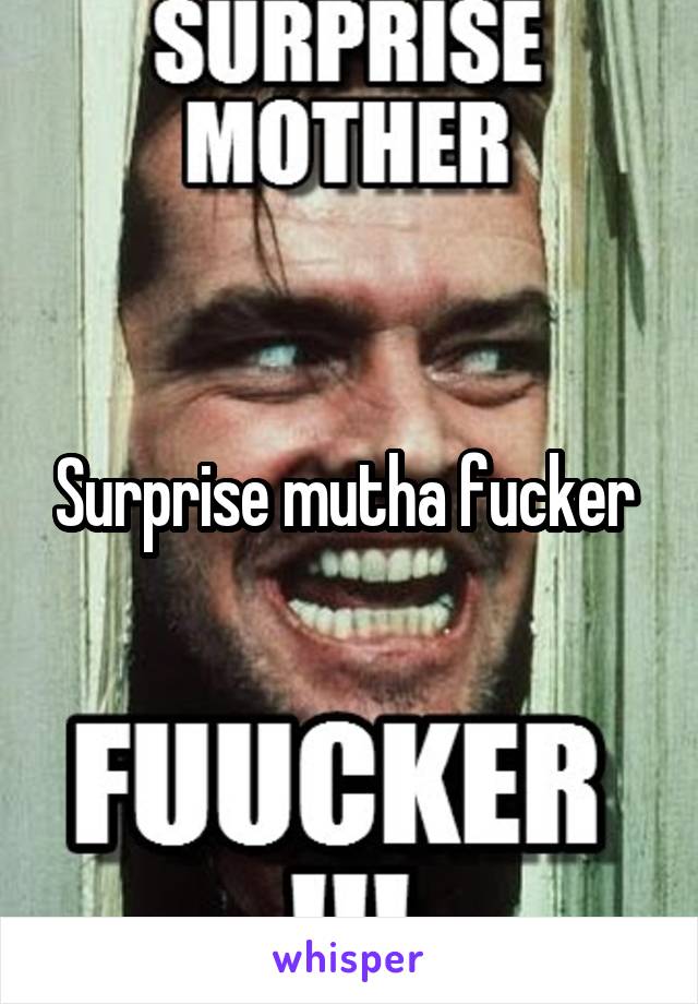 Surprise mutha fucker 