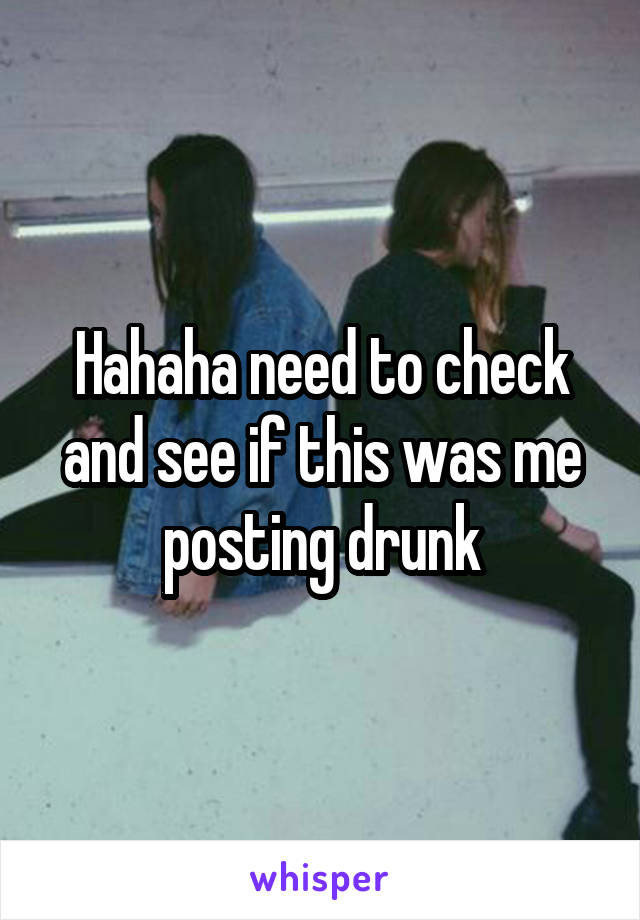 Hahaha need to check and see if this was me posting drunk