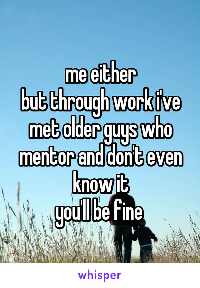 me either
but through work i've met older guys who mentor and don't even know it
you'll be fine 