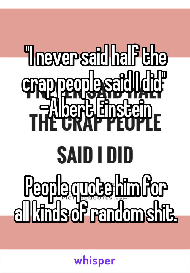 "I never said half the crap people said I did" 
-Albert Einstein


People quote him for all kinds of random shit.