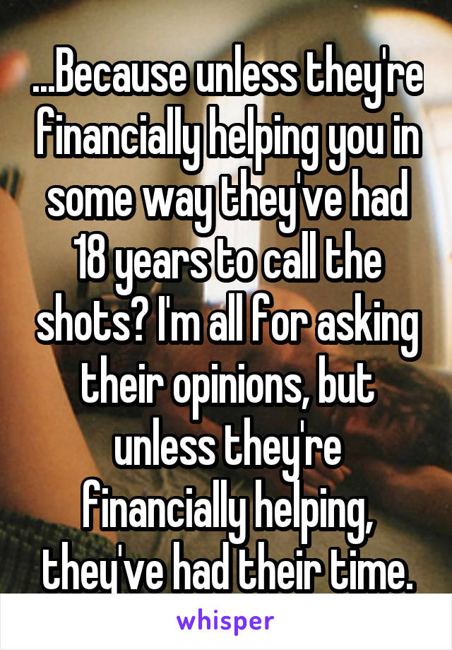 ...Because unless they're financially helping you in some way they've had 18 years to call the shots? I'm all for asking their opinions, but unless they're financially helping, they've had their time.