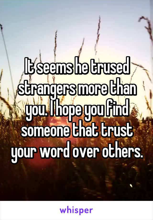 It seems he trused strangers more than you. I hope you find someone that trust your word over others.