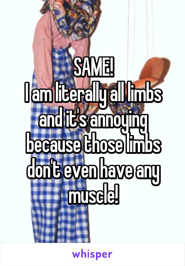 SAME!
I am literally all limbs and it's annoying because those limbs don't even have any muscle!
