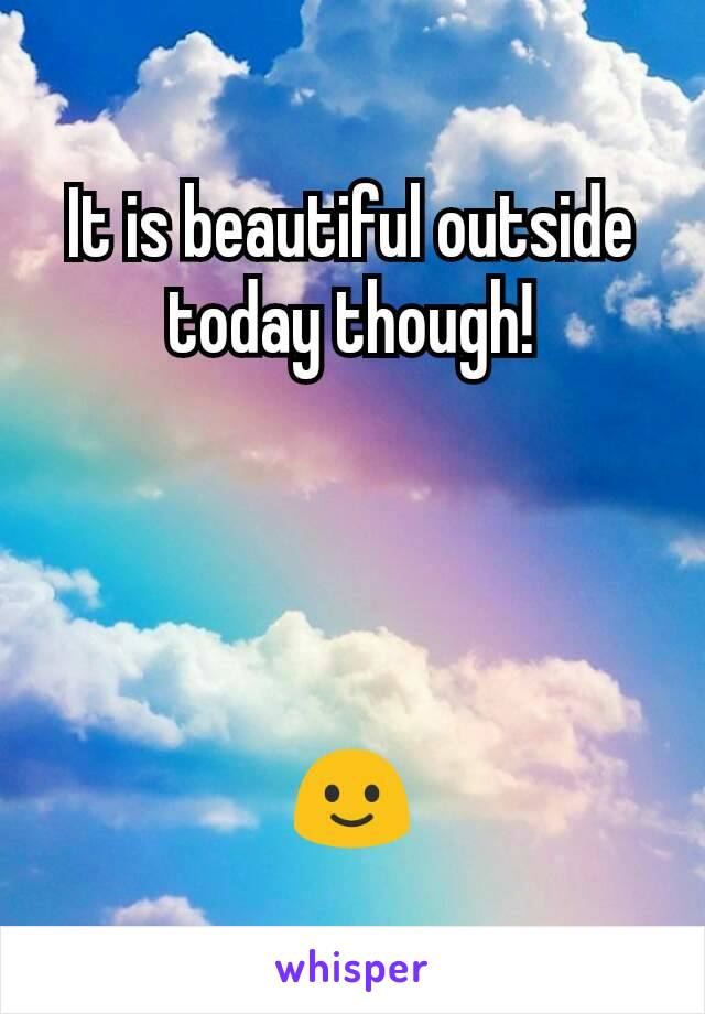 It is beautiful outside today though!




🙂