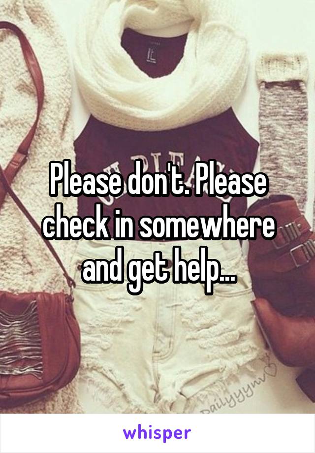 Please don't. Please check in somewhere and get help...