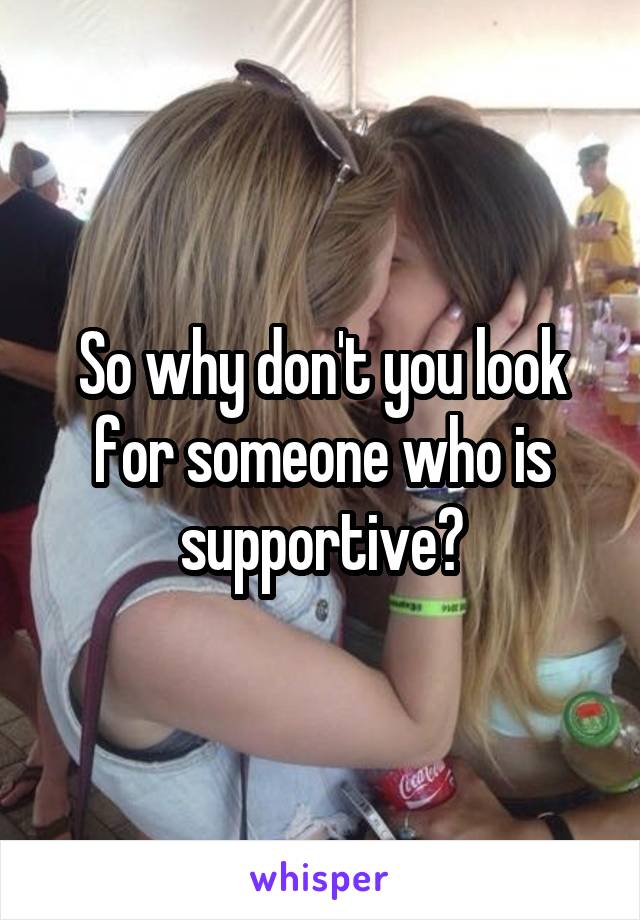 So why don't you look for someone who is supportive?