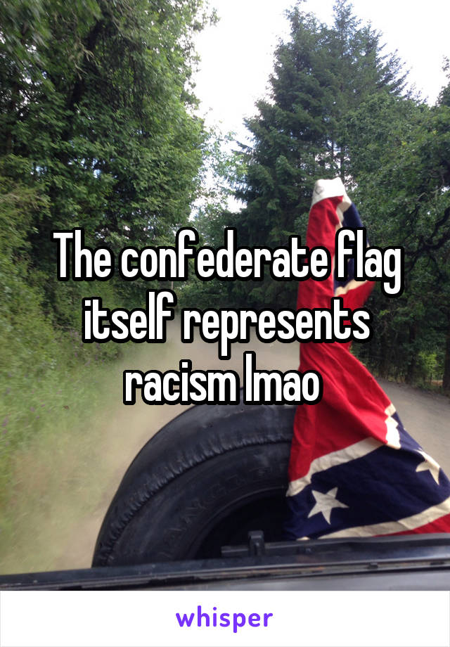 The confederate flag itself represents racism lmao 