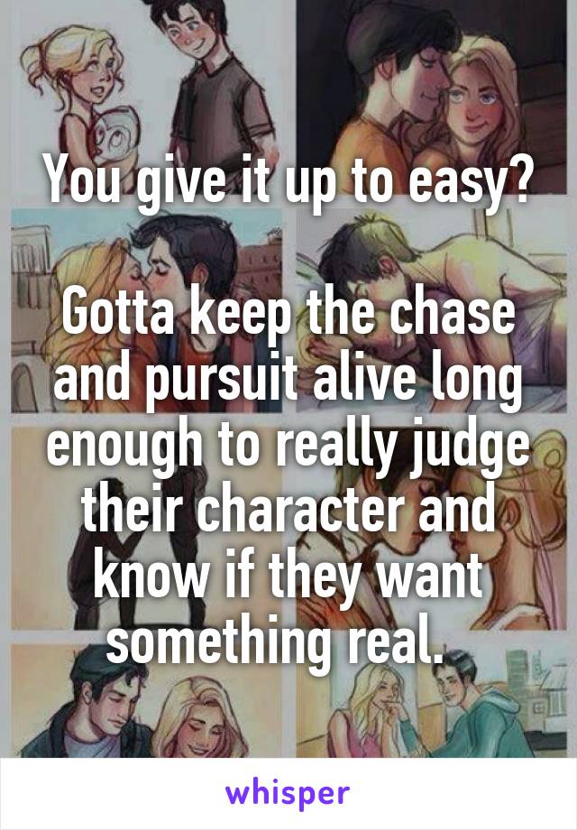 You give it up to easy?  
Gotta keep the chase and pursuit alive long enough to really judge their character and know if they want something real.  