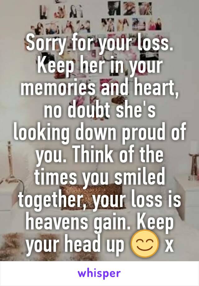 Sorry for your loss. Keep her in your memories and heart, no doubt she's looking down proud of you. Think of the times you smiled together, your loss is heavens gain. Keep your head up 😊 x