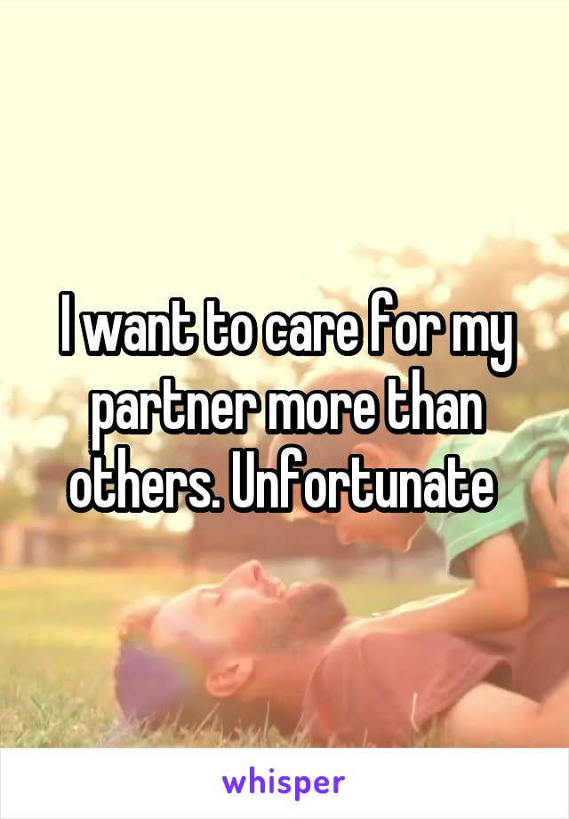 I want to care for my partner more than others. Unfortunate 