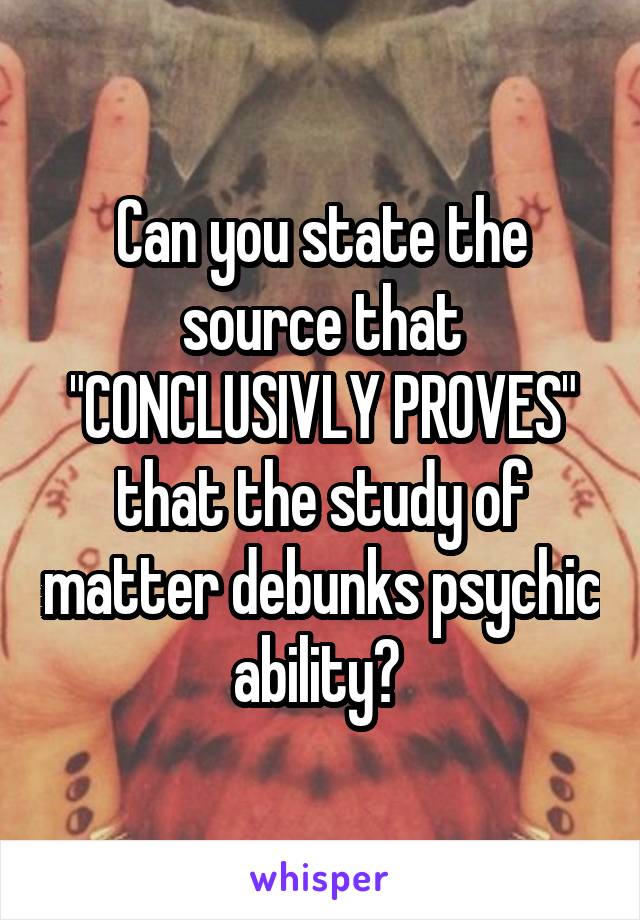 Can you state the source that "CONCLUSIVLY PROVES" that the study of matter debunks psychic ability? 