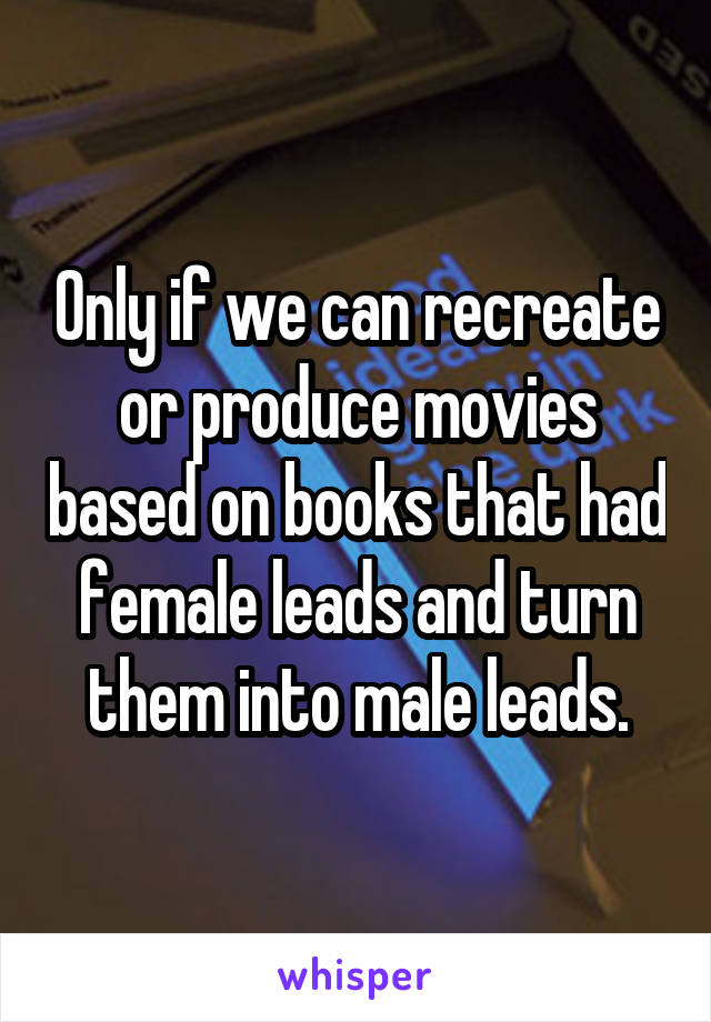 Only if we can recreate or produce movies based on books that had female leads and turn them into male leads.