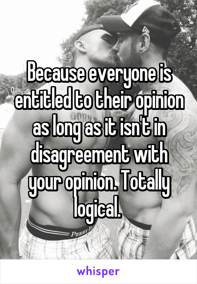 Because everyone is entitled to their opinion as long as it isn't in disagreement with your opinion. Totally logical. 