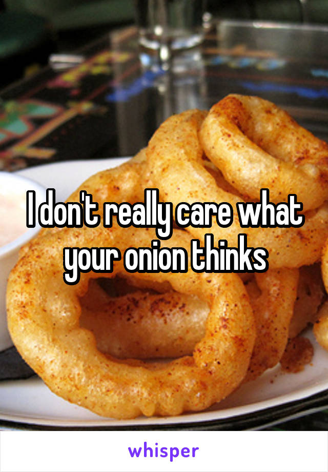 I don't really care what your onion thinks