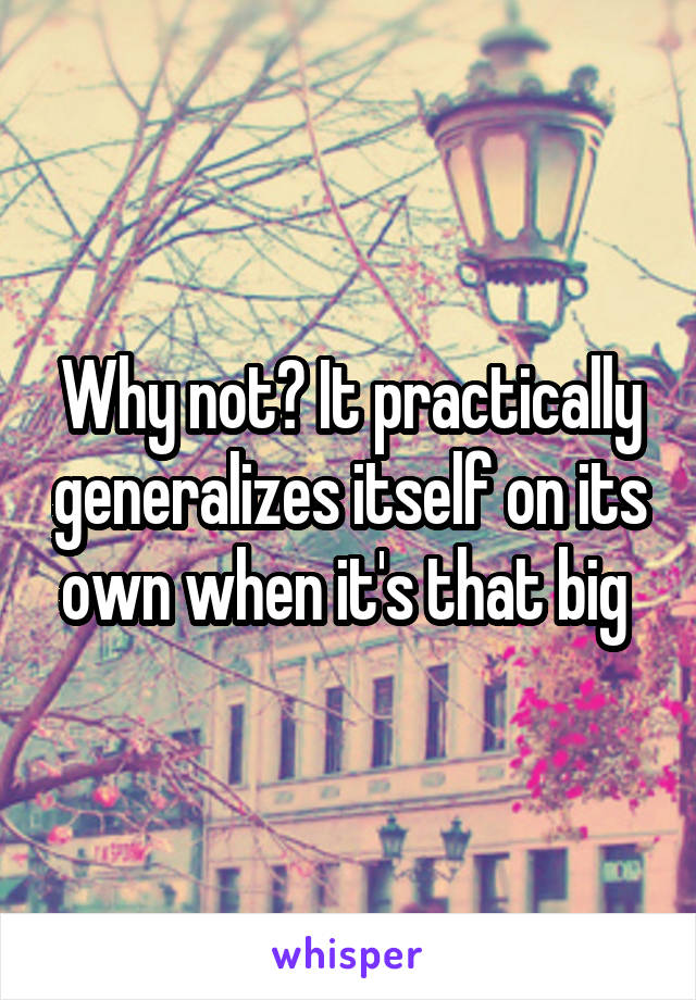 Why not? It practically generalizes itself on its own when it's that big 