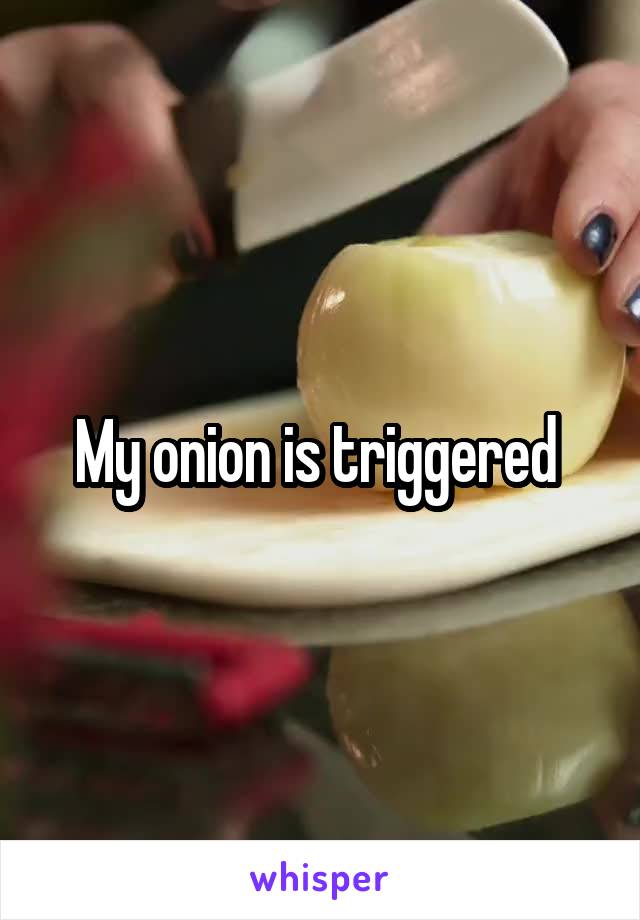 My onion is triggered 