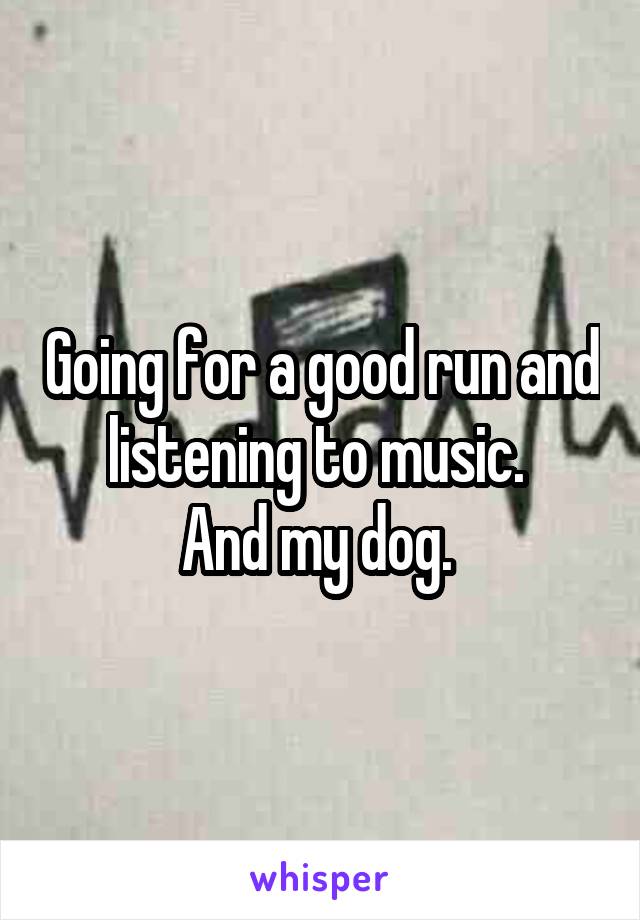 Going for a good run and listening to music. 
And my dog. 