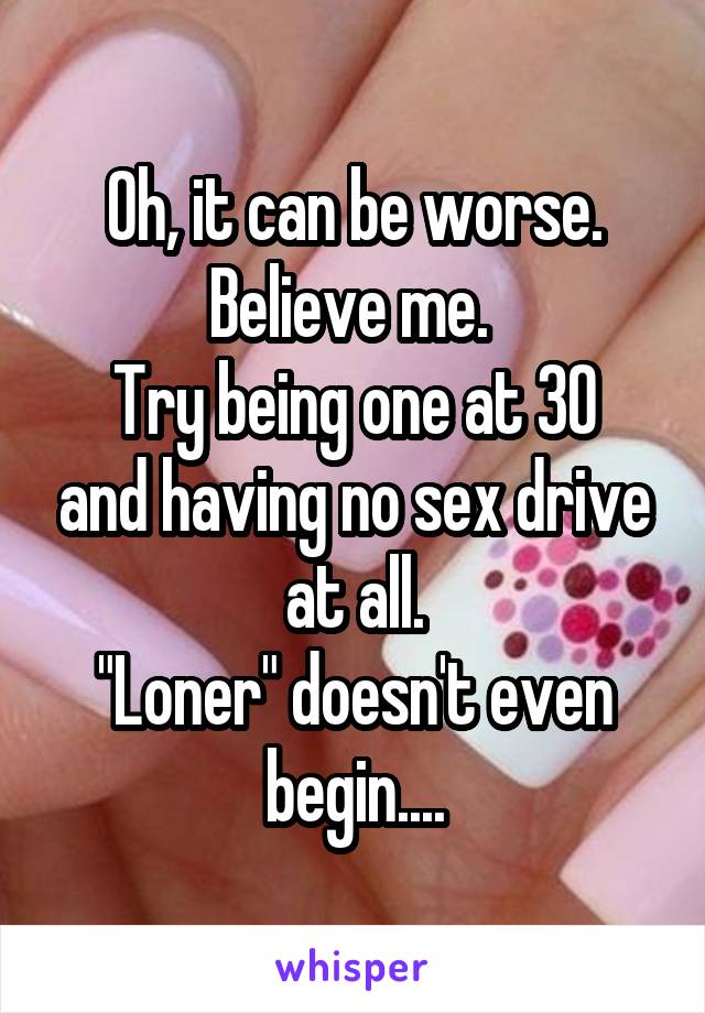 Oh, it can be worse. Believe me. 
Try being one at 30 and having no sex drive at all.
"Loner" doesn't even begin....