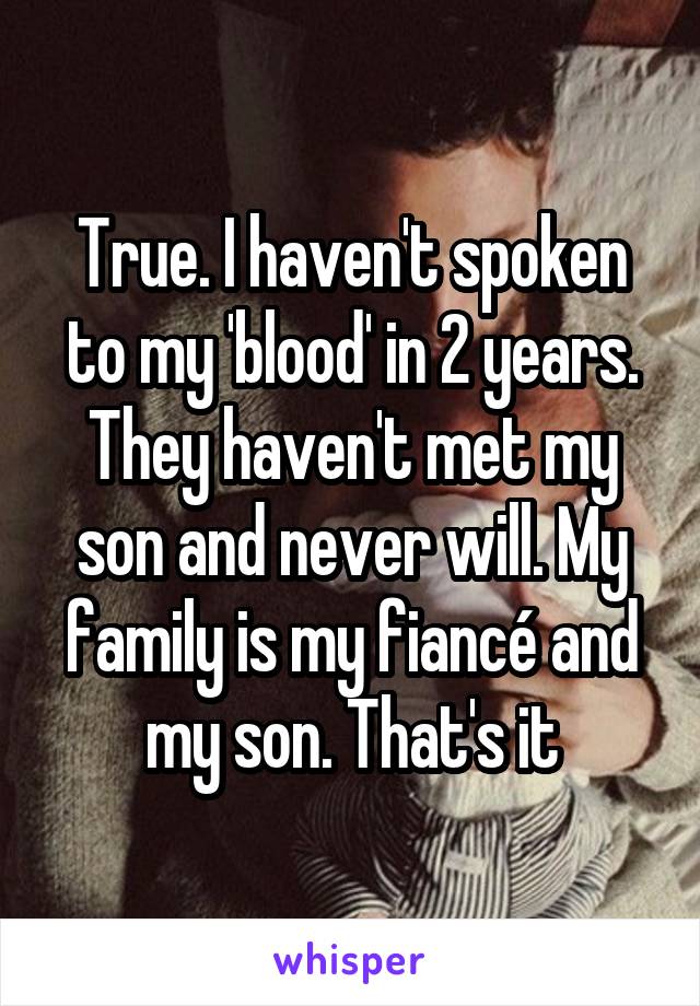 True. I haven't spoken to my 'blood' in 2 years. They haven't met my son and never will. My family is my fiancé and my son. That's it