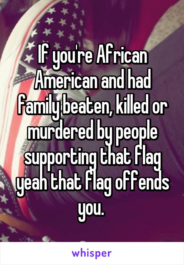 If you're African American and had family beaten, killed or murdered by people supporting that flag yeah that flag offends you. 