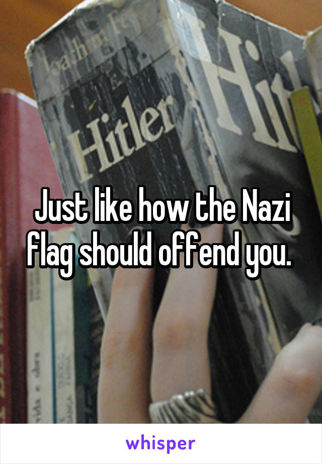 Just like how the Nazi flag should offend you. 