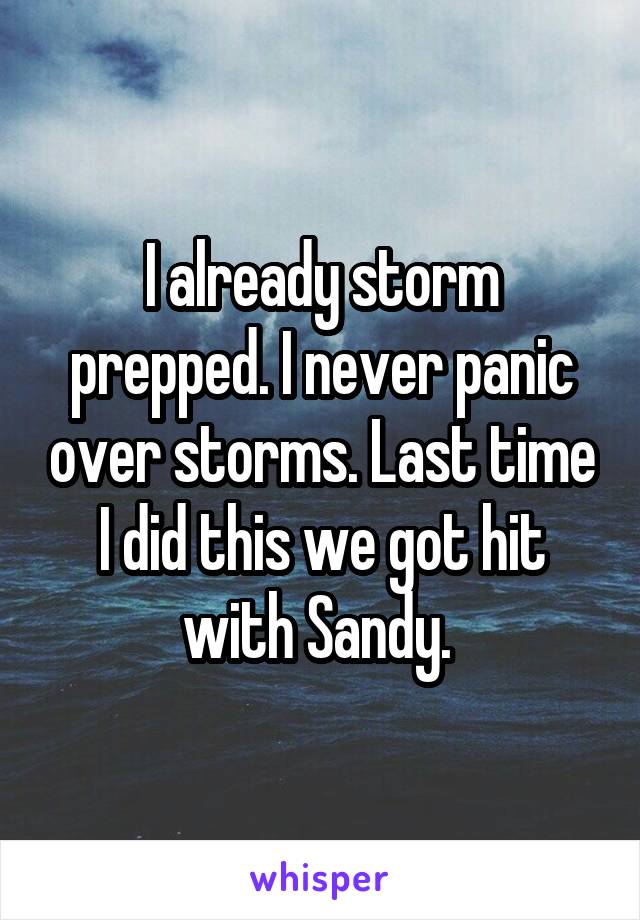 I already storm prepped. I never panic over storms. Last time I did this we got hit with Sandy. 