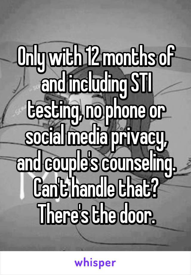 Only with 12 months of and including STI testing, no phone or social media privacy, and couple's counseling. Can't handle that? There's the door.