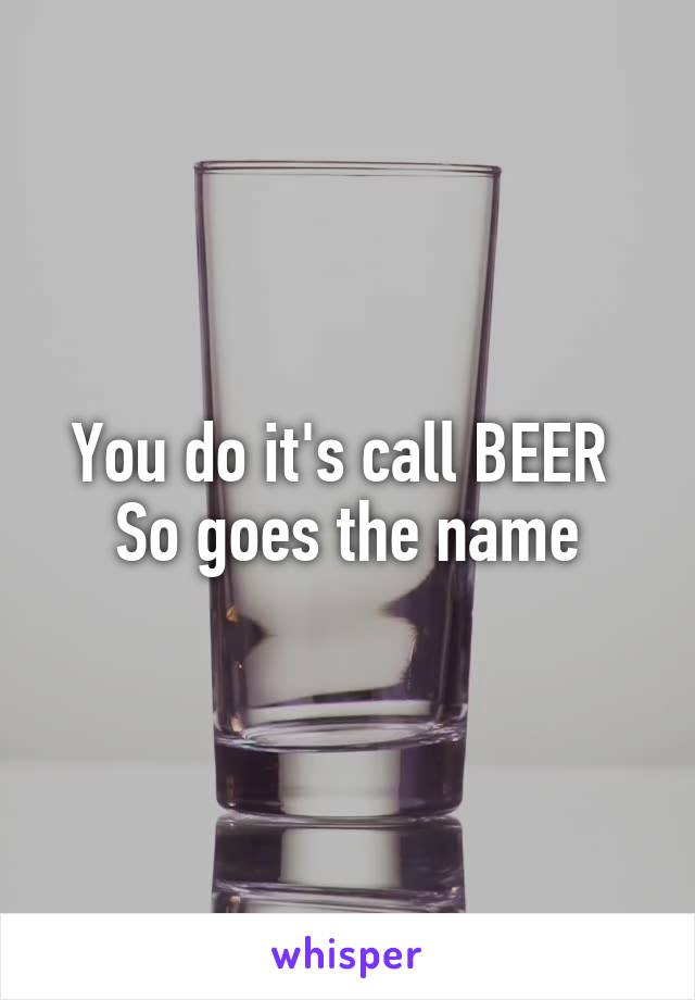 You do it's call BEER 
So goes the name
